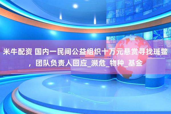 米牛配资 国内一民间公益组织十万元悬赏寻找斑鳖，团队负责人回应_濒危_物种_基金