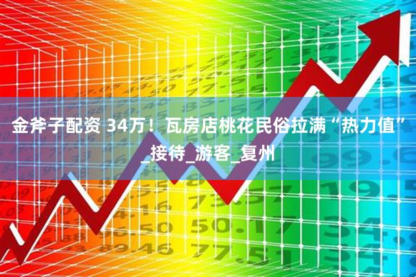 金斧子配资 34万！瓦房店桃花民俗拉满“热力值”_接待_游客_复州
