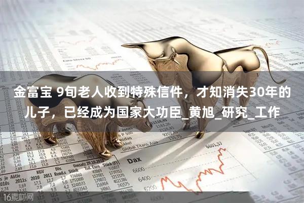 金富宝 9旬老人收到特殊信件，才知消失30年的儿子，已经成为国家大功臣_黄旭_研究_工作