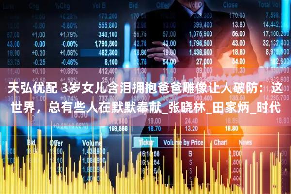 天弘优配 3岁女儿含泪拥抱爸爸雕像让人破防：这世界，总有些人在默默奉献_张晓林_田家炳_时代