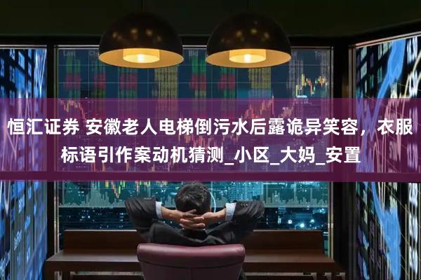 恒汇证券 安徽老人电梯倒污水后露诡异笑容，衣服标语引作案动机猜测_小区_大妈_安置