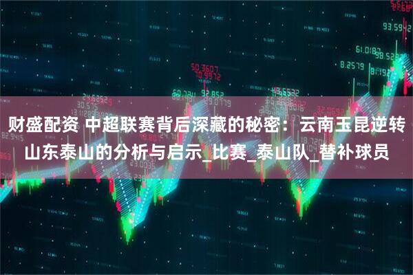 财盛配资 中超联赛背后深藏的秘密：云南玉昆逆转山东泰山的分析与启示_比赛_泰山队_替补球员