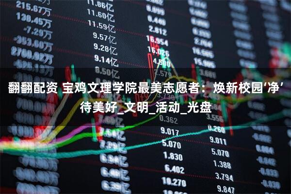 翻翻配资 宝鸡文理学院最美志愿者：焕新校园‘净’待美好_文明_活动_光盘