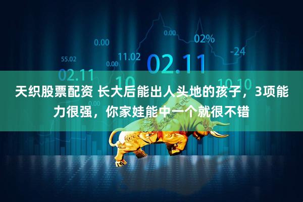 天织股票配资 长大后能出人头地的孩子，3项能力很强，你家娃能中一个就很不错