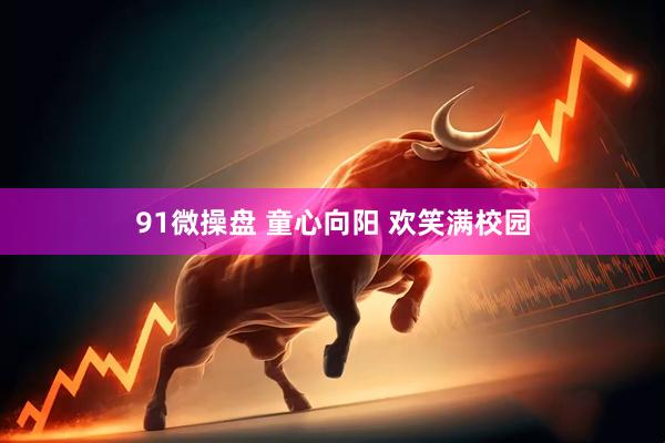 91微操盘 童心向阳 欢笑满校园
