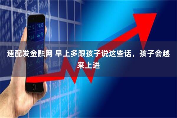 速配发金融网 早上多跟孩子说这些话，孩子会越来上进