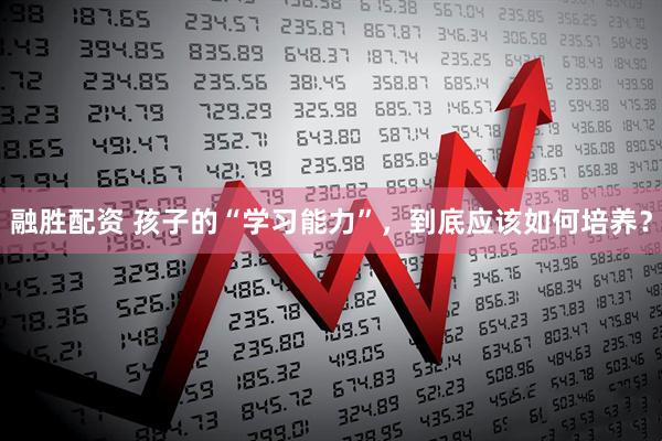 融胜配资 孩子的“学习能力”，到底应该如何培养？
