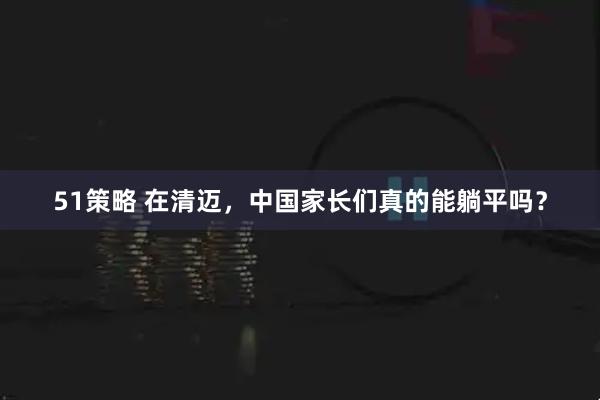 51策略 在清迈，中国家长们真的能躺平吗？