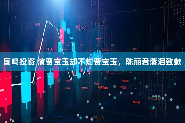国鸣投资 演贾宝玉却不知贾宝玉，陈丽君落泪致歉