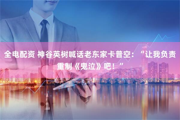 全电配资 神谷英树喊话老东家卡普空：“让我负责重制《鬼泣》吧！”