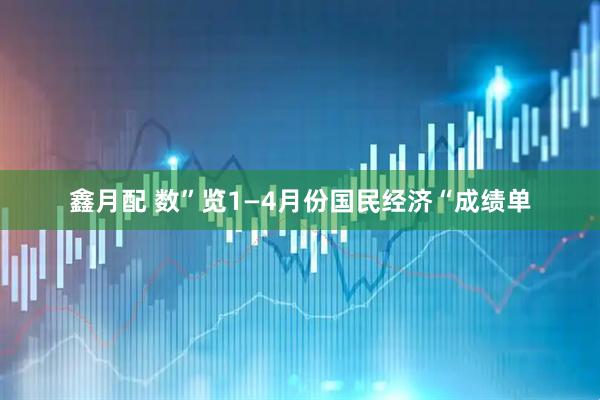 鑫月配 数”览1—4月份国民经济“成绩单