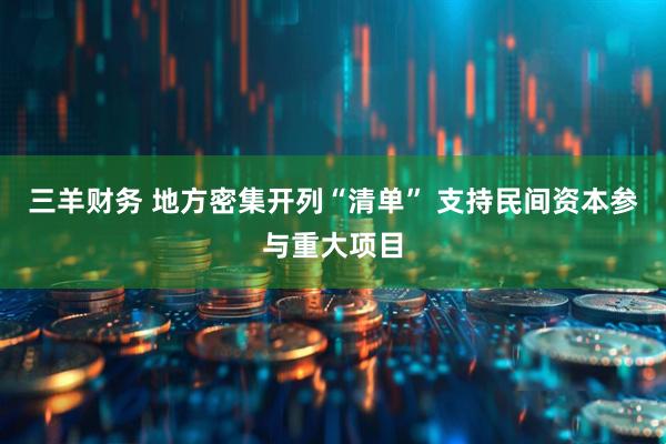 三羊财务 地方密集开列“清单” 支持民间资本参与重大项目