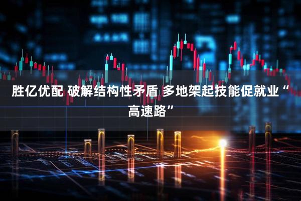 胜亿优配 破解结构性矛盾 多地架起技能促就业“高速路”