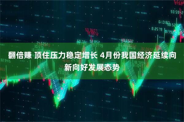 翻倍赚 顶住压力稳定增长 4月份我国经济延续向新向好发展态势