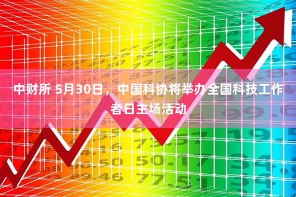 中财所 5月30日，中国科协将举办全国科技工作者日主场活动