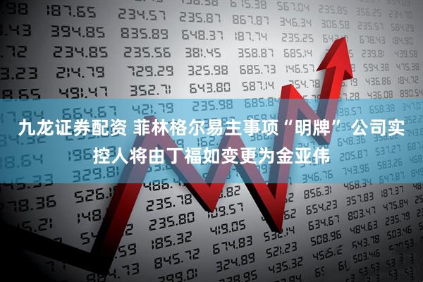 九龙证券配资 菲林格尔易主事项“明牌” 公司实控人将由丁福如变更为金亚伟