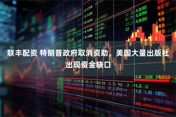 联丰配资 特朗普政府取消资助，美国大量出版社出现资金缺口