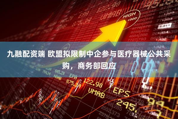 九融配资端 欧盟拟限制中企参与医疗器械公共采购，商务部回应
