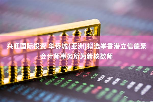兴旺国际投资 华侨城(亚洲)拟选举香港立信德豪会计师事务所为新核数师
