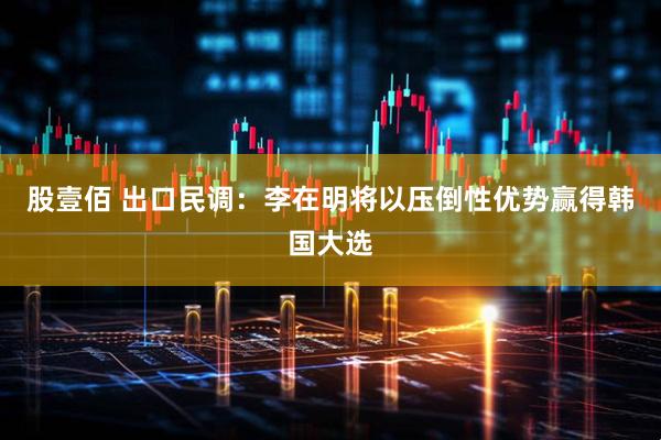 股壹佰 出口民调：李在明将以压倒性优势赢得韩国大选