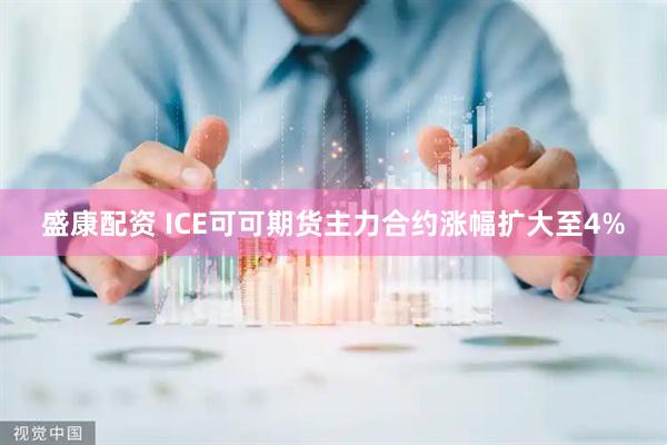 盛康配资 ICE可可期货主力合约涨幅扩大至4%