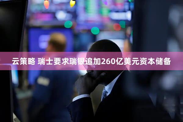 云策略 瑞士要求瑞银追加260亿美元资本储备