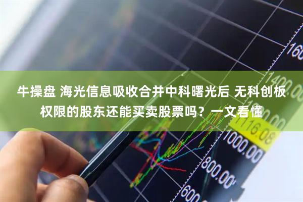 牛操盘 海光信息吸收合并中科曙光后 无科创板权限的股东还能买卖股票吗？一文看懂
