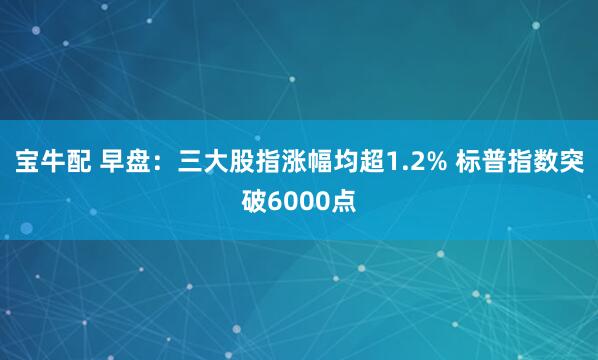 宝牛配 早盘：三大股指涨幅均超1.2% 标普指数突破6000点