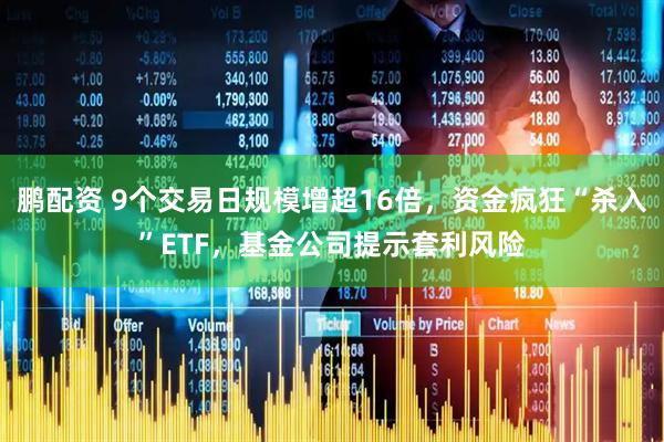 鹏配资 9个交易日规模增超16倍，资金疯狂“杀入”ETF，基金公司提示套利风险