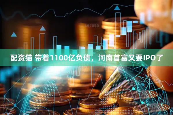 配资猫 带着1100亿负债，河南首富又要IPO了