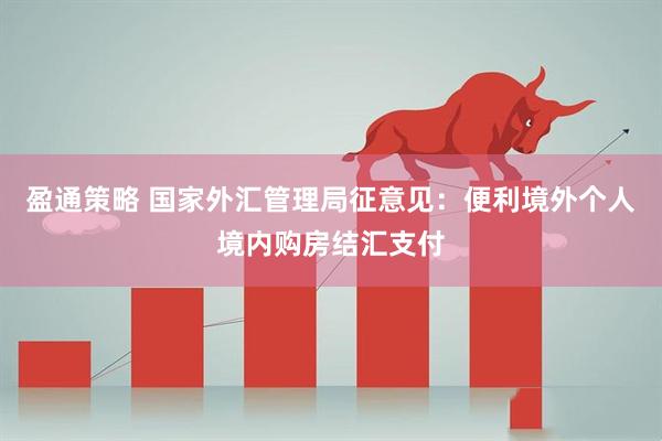 盈通策略 国家外汇管理局征意见：便利境外个人境内购房结汇支付