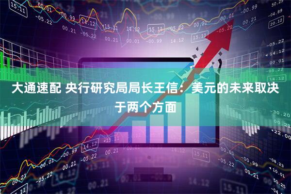 大通速配 央行研究局局长王信：美元的未来取决于两个方面