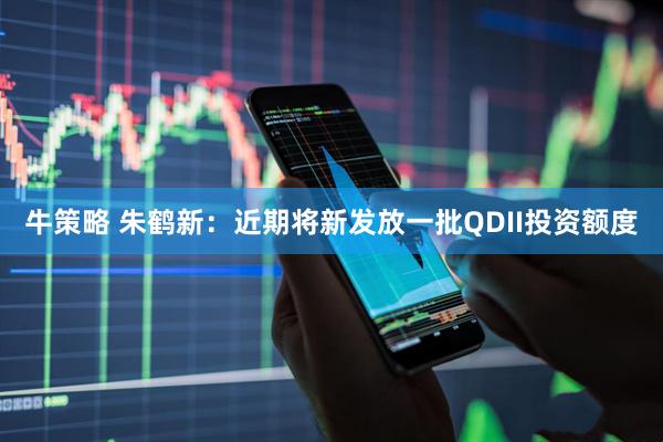 牛策略 朱鹤新：近期将新发放一批QDII投资额度