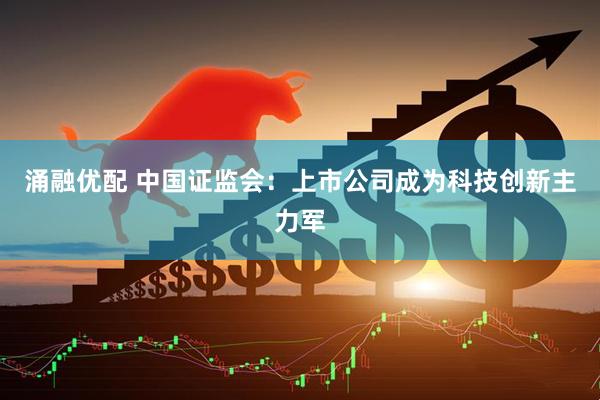 涌融优配 中国证监会：上市公司成为科技创新主力军