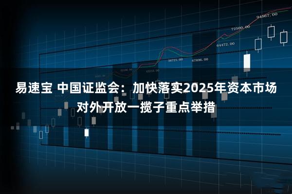 易速宝 中国证监会：加快落实2025年资本市场对外开放一揽子重点举措