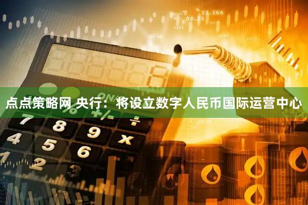 点点策略网 央行：将设立数字人民币国际运营中心