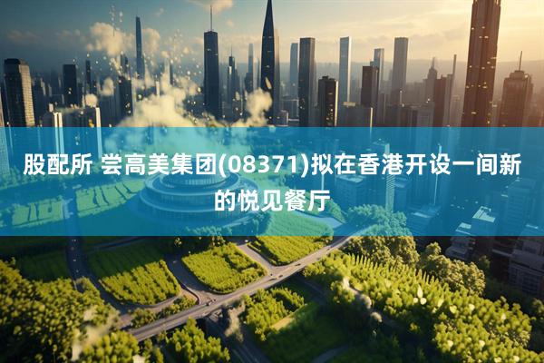 股配所 尝高美集团(08371)拟在香港开设一间新的悦见餐厅