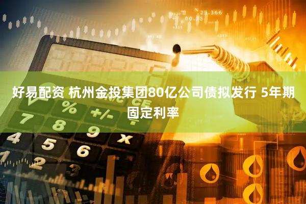 好易配资 杭州金投集团80亿公司债拟发行 5年期固定利率