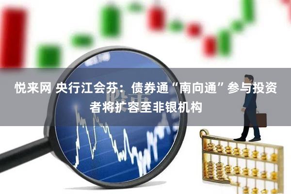 悦来网 央行江会芬：债券通“南向通”参与投资者将扩容至非银机构
