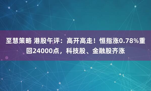 至慧策略 港股午评：高开高走！恒指涨0.78%重回24000点，科技股、金融股齐涨