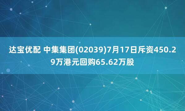 达宝优配 中集集团(02039)7月17日斥资450.29万港元回购65.62万股