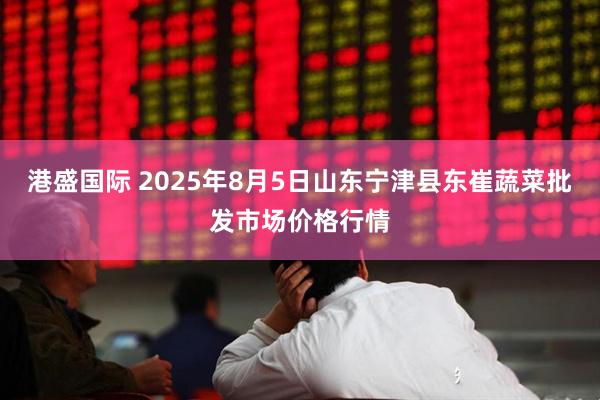 港盛国际 2025年8月5日山东宁津县东崔蔬菜批发市场价格行情