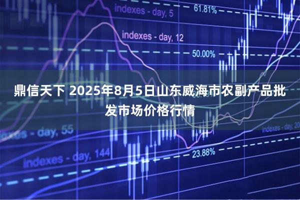 鼎信天下 2025年8月5日山东威海市农副产品批发市场价格行情
