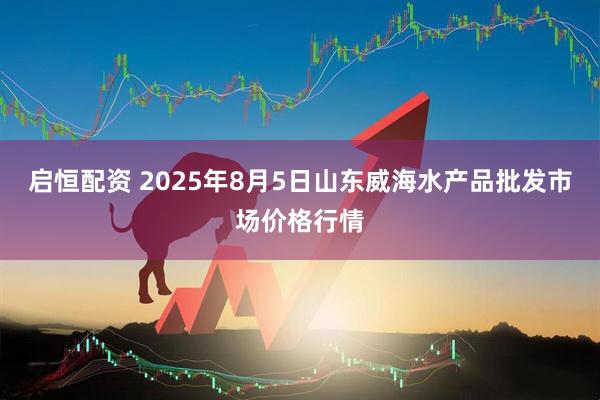 启恒配资 2025年8月5日山东威海水产品批发市场价格行情