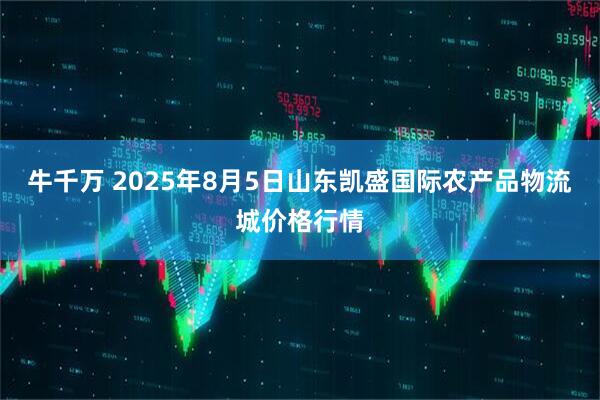 牛千万 2025年8月5日山东凯盛国际农产品物流城价格行情