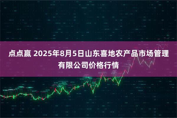 点点赢 2025年8月5日山东喜地农产品市场管理有限公司价格行情