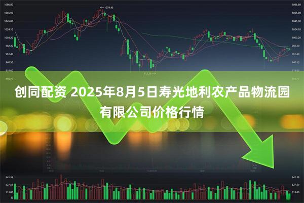 创同配资 2025年8月5日寿光地利农产品物流园有限公司价格行情