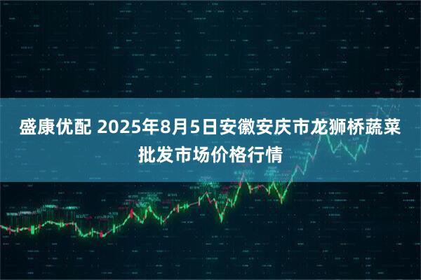 盛康优配 2025年8月5日安徽安庆市龙狮桥蔬菜批发市场价格行情