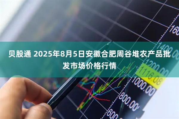 贝股通 2025年8月5日安徽合肥周谷堆农产品批发市场价格行情