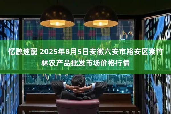 忆融速配 2025年8月5日安徽六安市裕安区紫竹林农产品批发市场价格行情